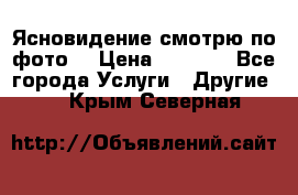 Ясновидение смотрю по фото  › Цена ­ 2 000 - Все города Услуги » Другие   . Крым,Северная